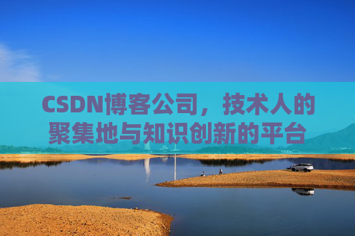 CSDN博客公司，技术人的聚集地与知识创新的平台